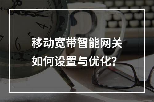 移动宽带智能网关如何设置与优化？