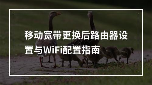 移动宽带更换后路由器设置与WiFi配置指南