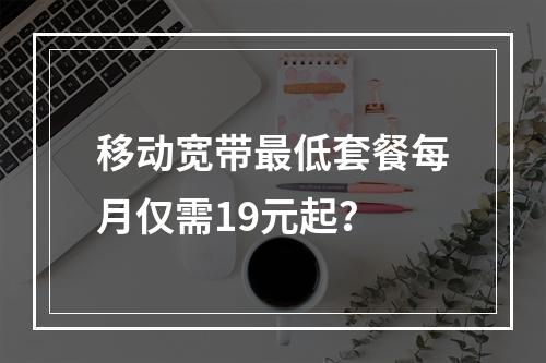 移动宽带最低套餐每月仅需19元起？