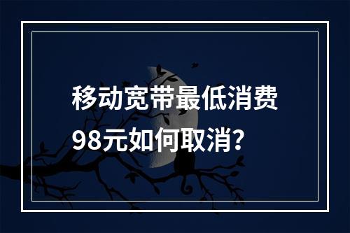 移动宽带最低消费98元如何取消？