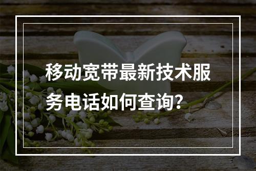 移动宽带最新技术服务电话如何查询？
