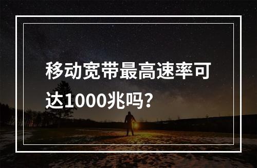 移动宽带最高速率可达1000兆吗？