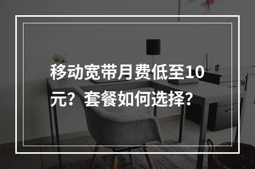 移动宽带月费低至10元？套餐如何选择？