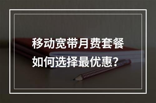 移动宽带月费套餐如何选择最优惠？