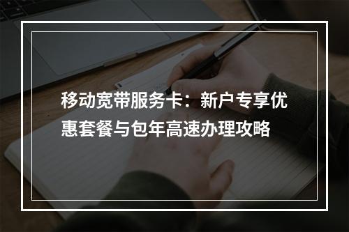 移动宽带服务卡：新户专享优惠套餐与包年高速办理攻略