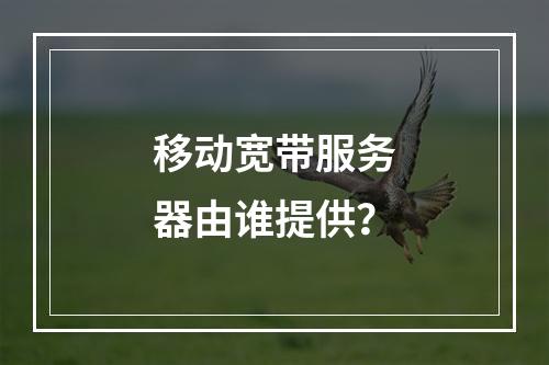 移动宽带服务器由谁提供？
