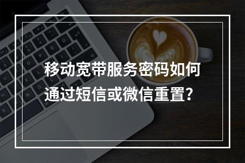 移动宽带服务密码如何通过短信或微信重置？