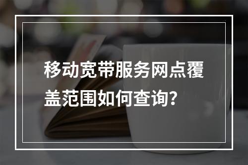 移动宽带服务网点覆盖范围如何查询？