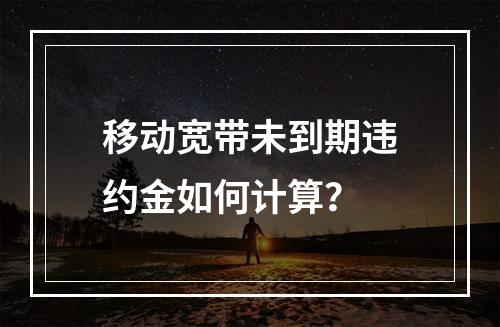 移动宽带未到期违约金如何计算？
