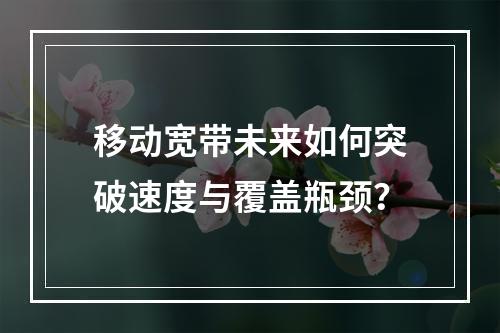 移动宽带未来如何突破速度与覆盖瓶颈？