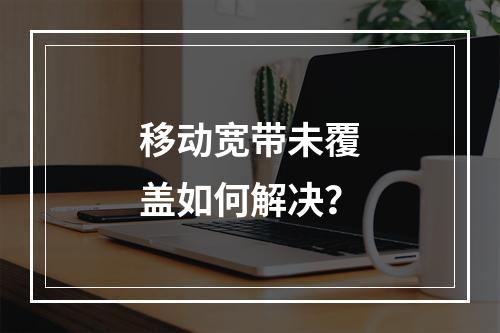 移动宽带未覆盖如何解决？