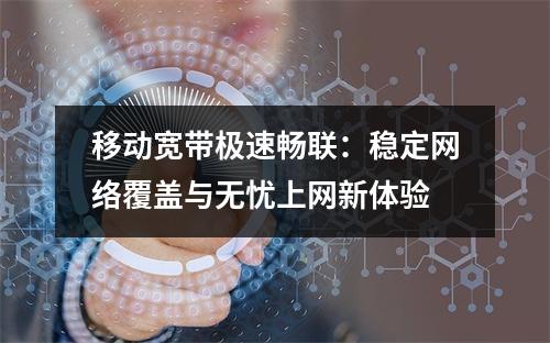 移动宽带极速畅联：稳定网络覆盖与无忧上网新体验