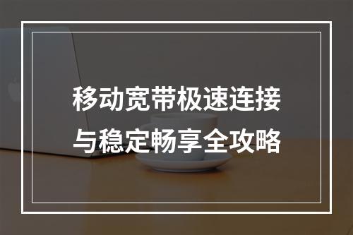 移动宽带极速连接与稳定畅享全攻略