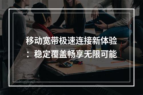 移动宽带极速连接新体验：稳定覆盖畅享无限可能