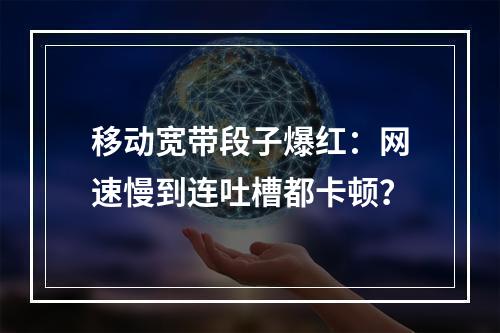 移动宽带段子爆红：网速慢到连吐槽都卡顿？