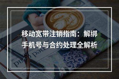 移动宽带注销指南：解绑手机号与合约处理全解析