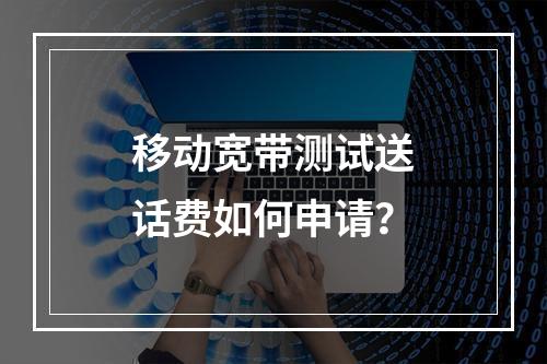 移动宽带测试送话费如何申请？