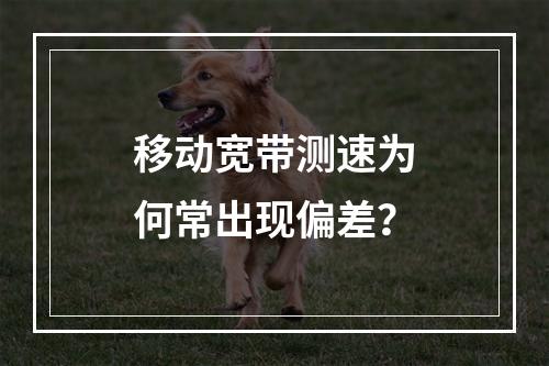 移动宽带测速为何常出现偏差？
