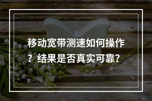 移动宽带测速如何操作？结果是否真实可靠？
