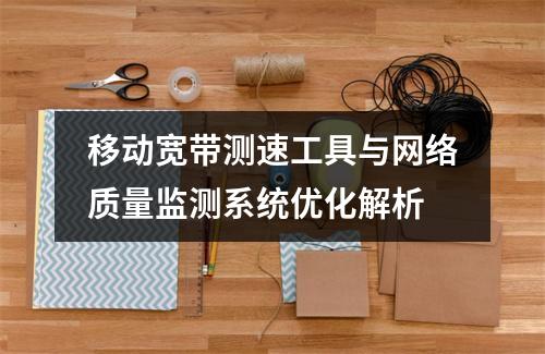 移动宽带测速工具与网络质量监测系统优化解析
