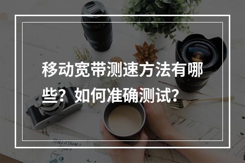 移动宽带测速方法有哪些？如何准确测试？