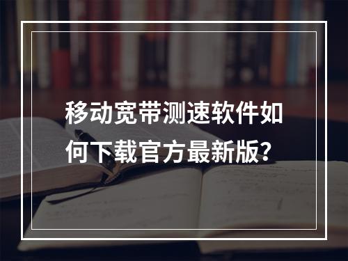 移动宽带测速软件如何下载官方最新版？