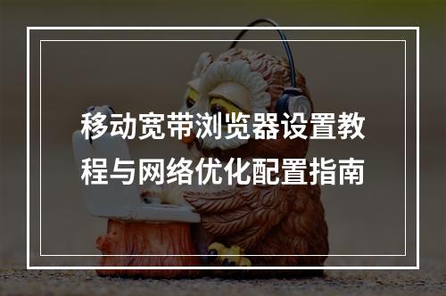 移动宽带浏览器设置教程与网络优化配置指南