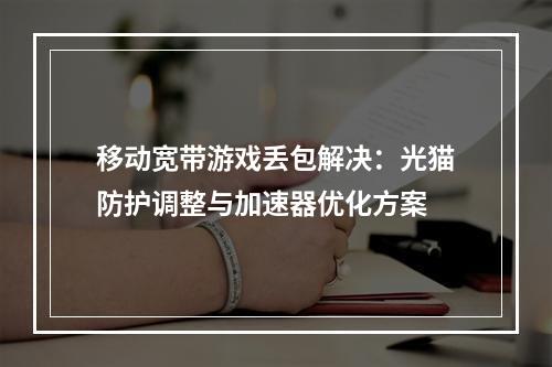 移动宽带游戏丢包解决：光猫防护调整与加速器优化方案