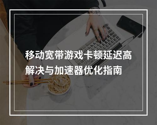 移动宽带游戏卡顿延迟高解决与加速器优化指南