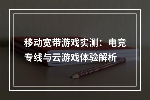 移动宽带游戏实测：电竞专线与云游戏体验解析