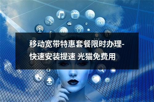 移动宽带特惠套餐限时办理-快速安装提速 光猫免费用