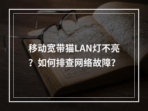 移动宽带猫LAN灯不亮？如何排查网络故障？