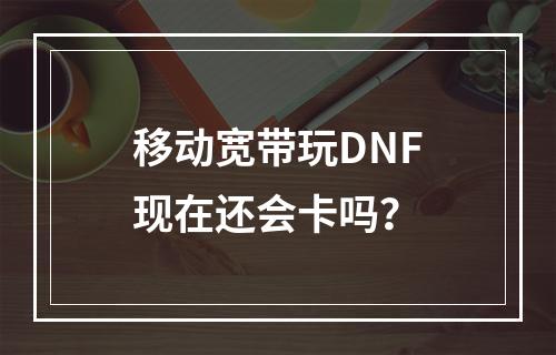 移动宽带玩DNF现在还会卡吗？