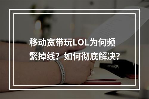 移动宽带玩LOL为何频繁掉线？如何彻底解决？