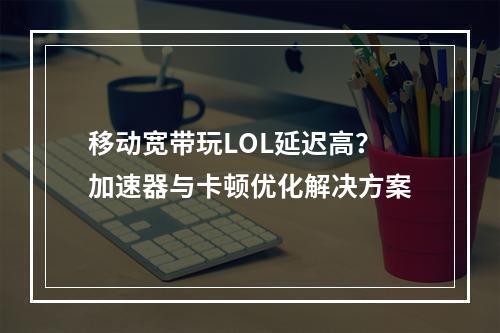 移动宽带玩LOL延迟高？加速器与卡顿优化解决方案
