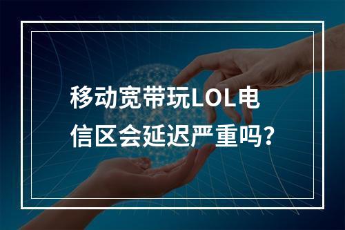 移动宽带玩LOL电信区会延迟严重吗？