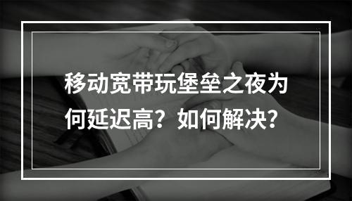 移动宽带玩堡垒之夜为何延迟高？如何解决？