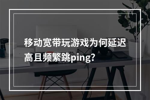 移动宽带玩游戏为何延迟高且频繁跳ping？