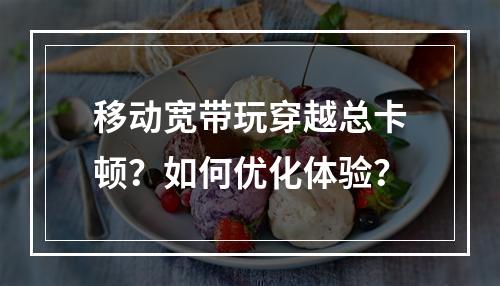 移动宽带玩穿越总卡顿？如何优化体验？