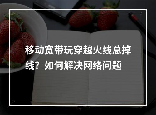 移动宽带玩穿越火线总掉线？如何解决网络问题