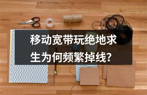 移动宽带玩绝地求生为何频繁掉线？