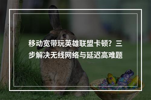 移动宽带玩英雄联盟卡顿？三步解决无线网络与延迟高难题