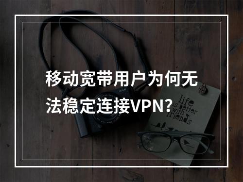 移动宽带用户为何无法稳定连接VPN？