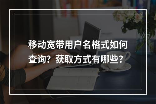 移动宽带用户名格式如何查询？获取方式有哪些？
