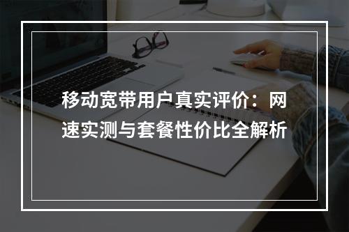 移动宽带用户真实评价：网速实测与套餐性价比全解析