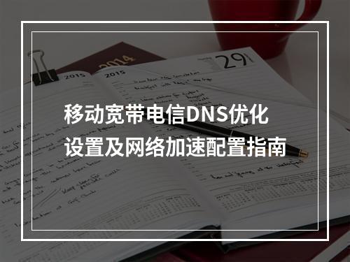 移动宽带电信DNS优化设置及网络加速配置指南