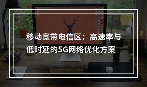 移动宽带电信区：高速率与低时延的5G网络优化方案