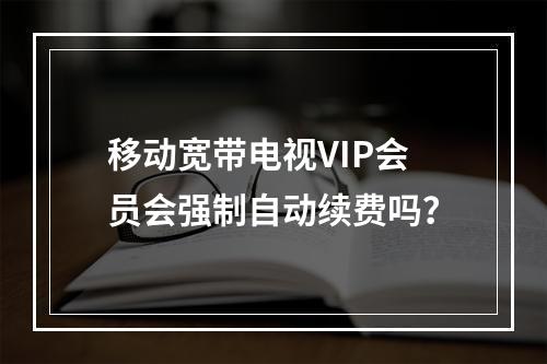 移动宽带电视VIP会员会强制自动续费吗？