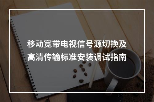 移动宽带电视信号源切换及高清传输标准安装调试指南