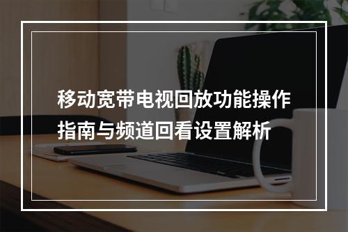 移动宽带电视回放功能操作指南与频道回看设置解析